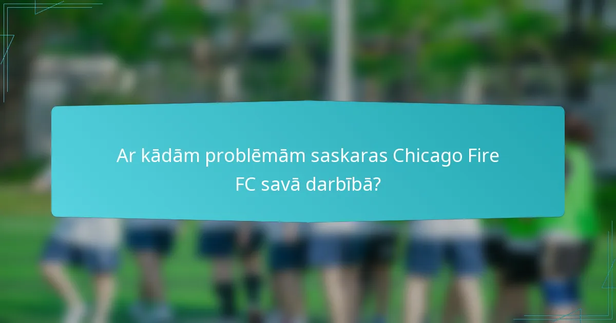 Ar kādām problēmām saskaras Chicago Fire FC savā darbībā?
