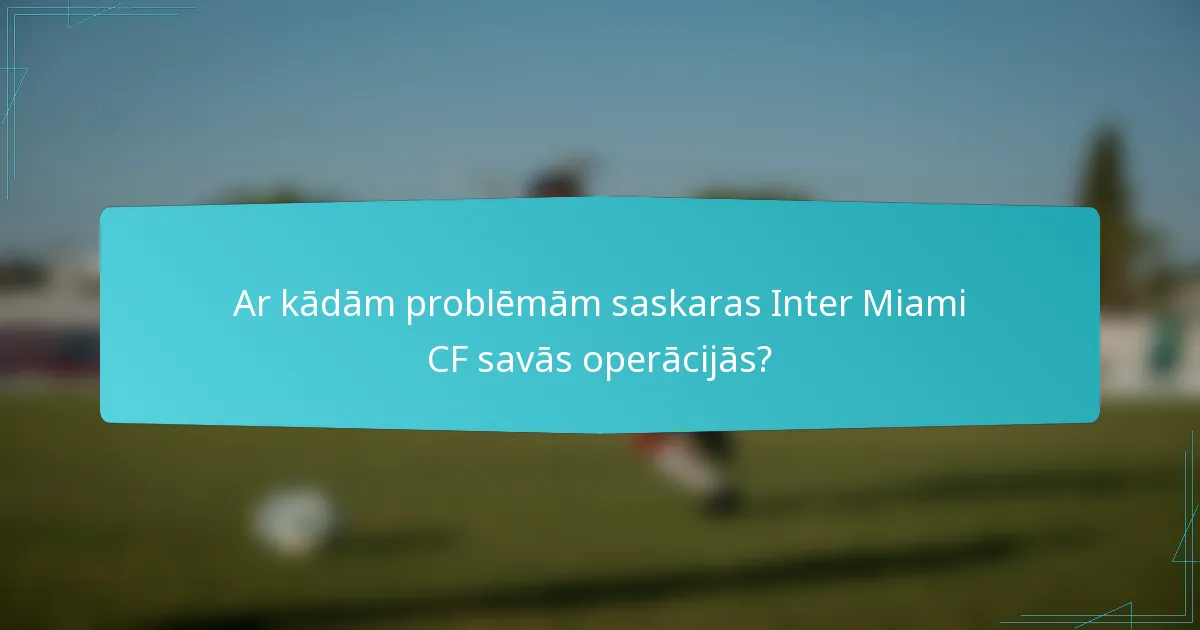 Ar kādām problēmām saskaras Inter Miami CF savās operācijās?