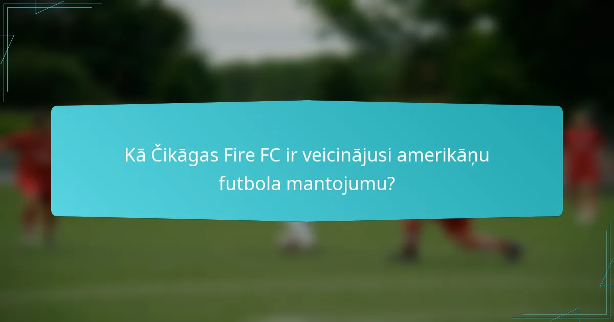 Kā Čikāgas Fire FC ir veicinājusi amerikāņu futbola mantojumu?