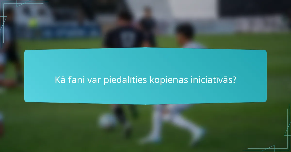 Kā fani var piedalīties kopienas iniciatīvās?