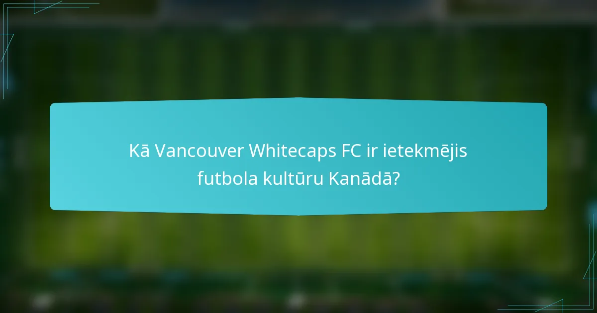 Kā Vancouver Whitecaps FC ir ietekmējis futbola kultūru Kanādā?