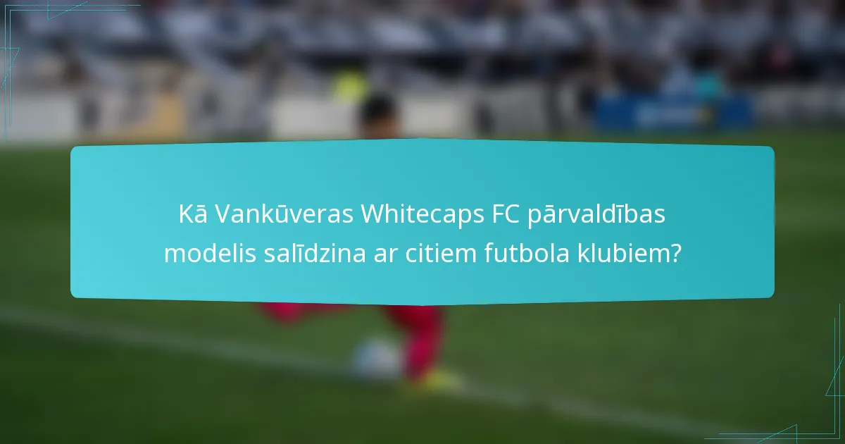 Kā Vankūveras Whitecaps FC pārvaldības modelis salīdzina ar citiem futbola klubiem?