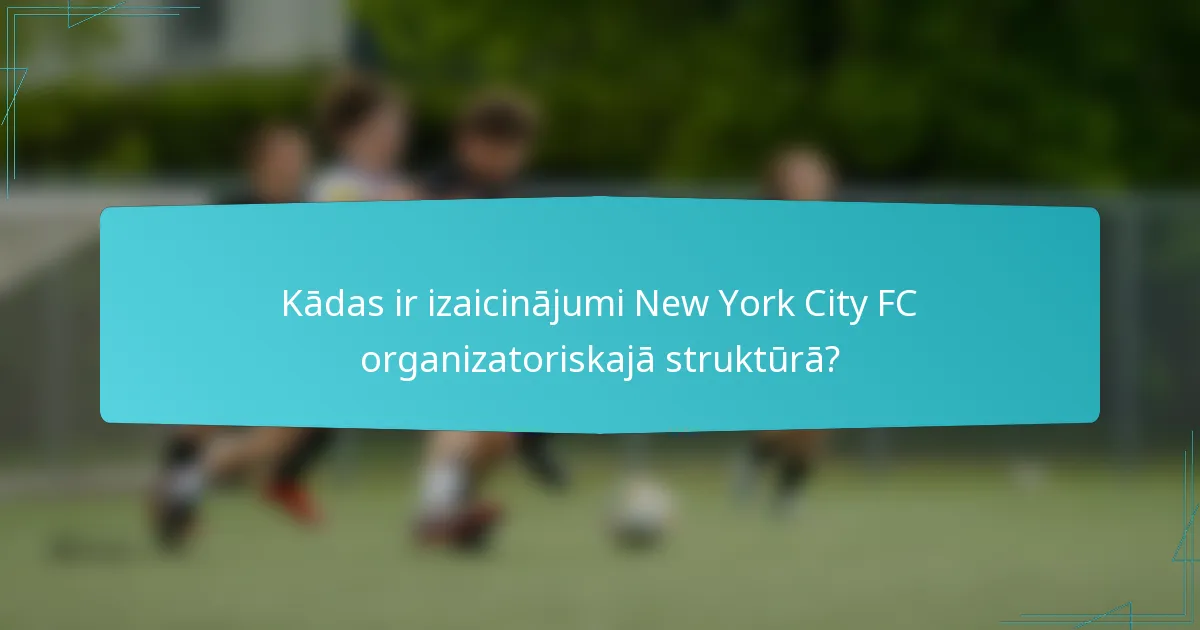 Kādas ir izaicinājumi New York City FC organizatoriskajā struktūrā?