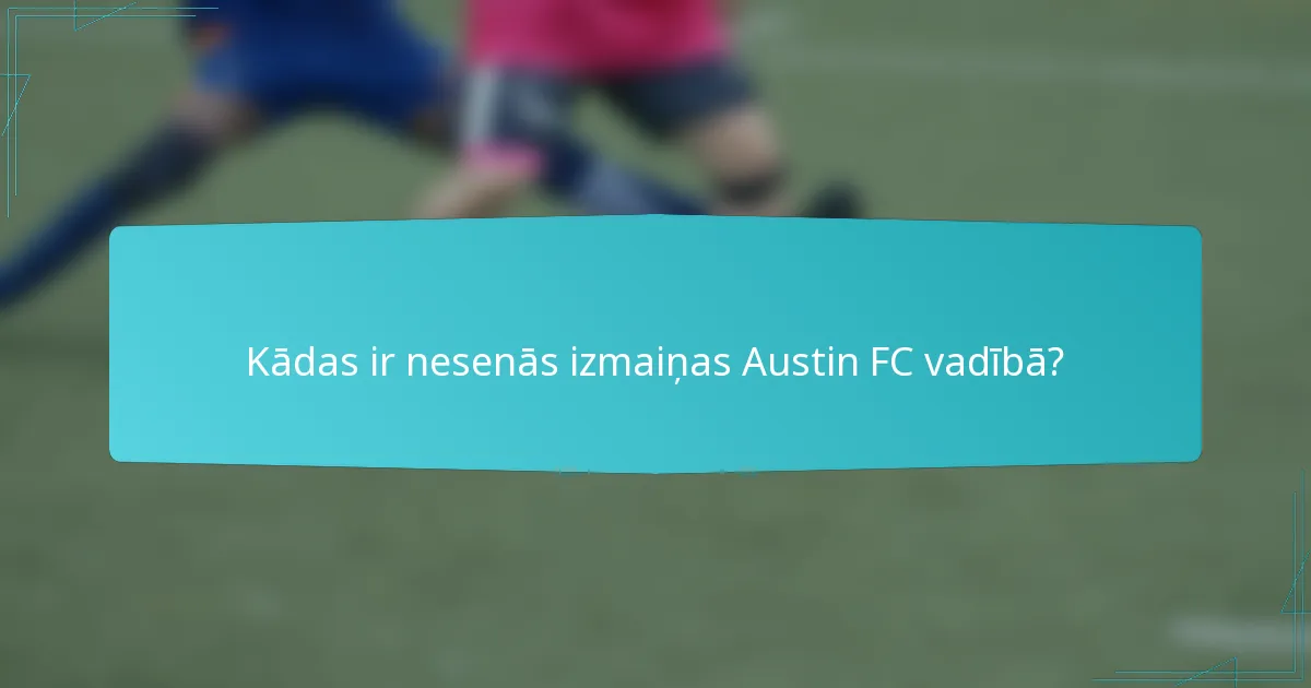 Kādas ir nesenās izmaiņas Austin FC vadībā?