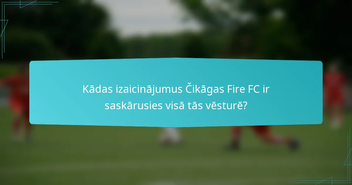 Kādas izaicinājumus Čikāgas Fire FC ir saskārusies visā tās vēsturē?