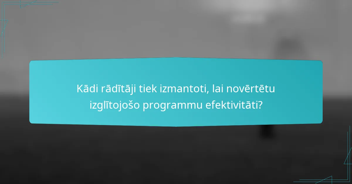 Kādi rādītāji tiek izmantoti, lai novērtētu izglītojošo programmu efektivitāti?