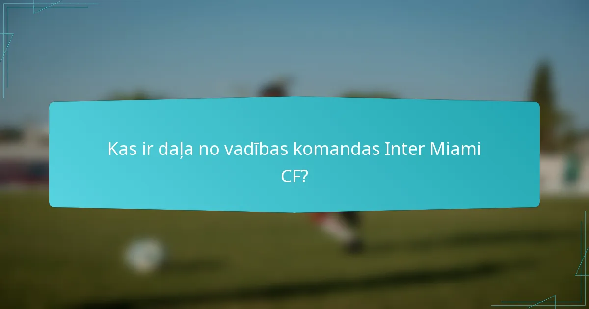 Kas ir daļa no vadības komandas Inter Miami CF?