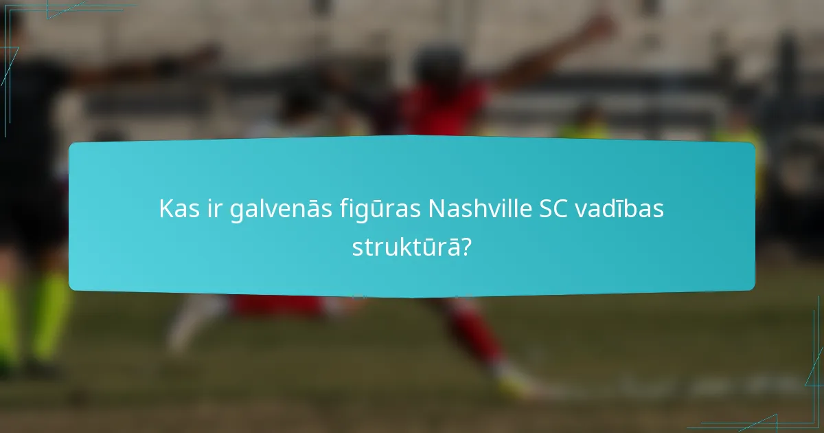 Kas ir galvenās figūras Nashville SC vadības struktūrā?
