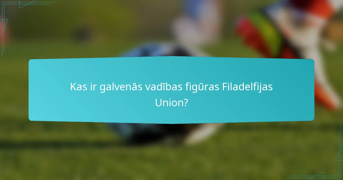 Kas ir galvenās vadības figūras Filadelfijas Union?