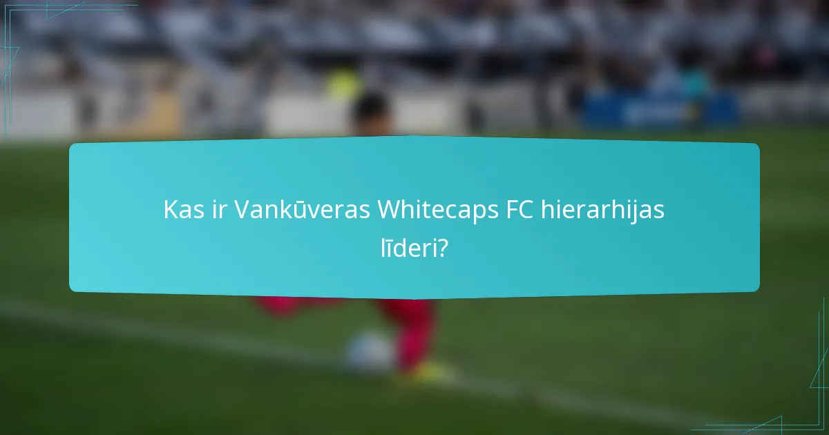 Kas ir Vankūveras Whitecaps FC hierarhijas līderi?